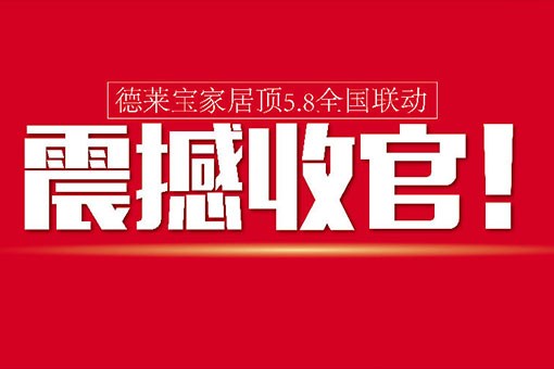 【活動(dòng)前言】德萊寶家居頂5.8全國聯(lián)動(dòng)，震撼收官！